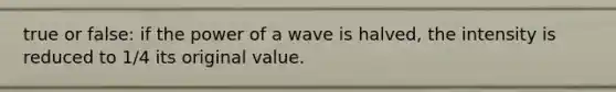 true or false: if the power of a wave is halved, the intensity is reduced to 1/4 its original value.