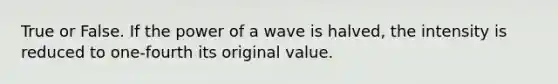 True or False. If the power of a wave is halved, the intensity is reduced to one-fourth its original value.