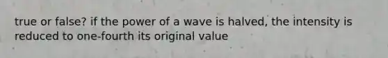 true or false? if the power of a wave is halved, the intensity is reduced to one-fourth its original value