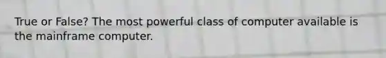 True or False? The most powerful class of computer available is the mainframe computer.