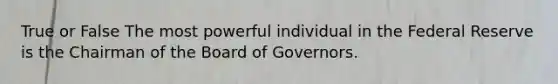 True or False The most powerful individual in the Federal Reserve is the Chairman of the Board of Governors.