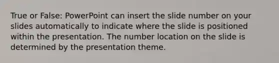 True or False: PowerPoint can insert the slide number on your slides automatically to indicate where the slide is positioned within the presentation. The number location on the slide is determined by the presentation theme.