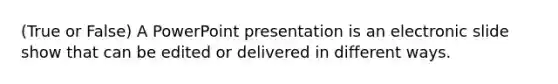 (True or False) A PowerPoint presentation is an electronic slide show that can be edited or delivered in different ways.