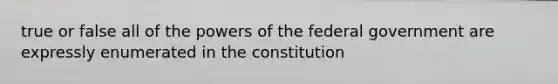 true or false all of the <a href='https://www.questionai.com/knowledge/kKSx9oT84t-powers-of' class='anchor-knowledge'>powers of</a> the federal government are expressly enumerated in the constitution