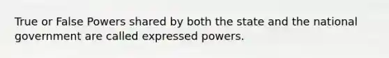 True or False Powers shared by both the state and the national government are called expressed powers.