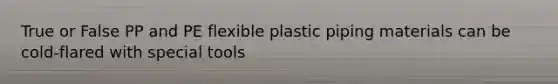 True or False PP and PE flexible plastic piping materials can be cold-flared with special tools