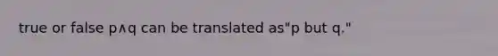 true or false p∧q can be translated as​"p but​ q."