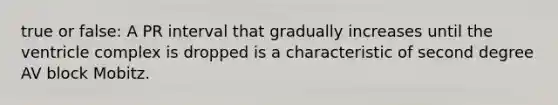 true or false: A PR interval that gradually increases until the ventricle complex is dropped is a characteristic of second degree AV block Mobitz.