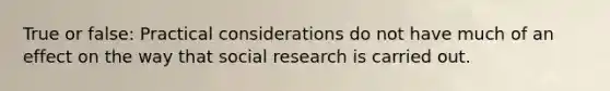 True or false: Practical considerations do not have much of an effect on the way that social research is carried out.