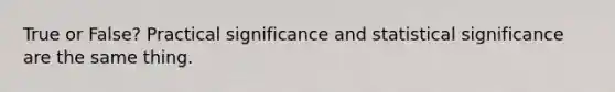 True or False? Practical significance and statistical significance are the same thing.