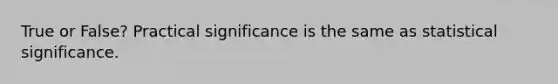 True or False? Practical significance is the same as statistical significance.