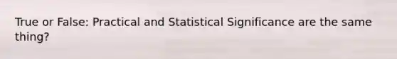 True or False: Practical and Statistical Significance are the same thing?