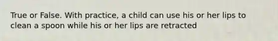 True or False. With practice, a child can use his or her lips to clean a spoon while his or her lips are retracted