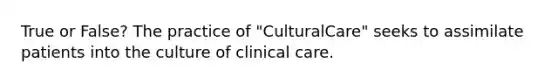 True or False? The practice of "CulturalCare" seeks to assimilate patients into the culture of clinical care.