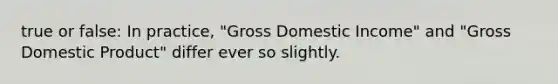 true or false: In practice, "Gross Domestic Income" and "Gross Domestic Product" differ ever so slightly.