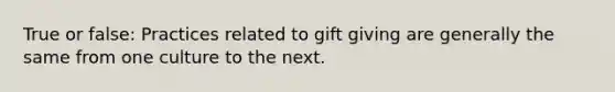 True or false: Practices related to gift giving are generally the same from one culture to the next.