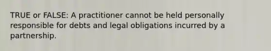 TRUE or FALSE: A practitioner cannot be held personally responsible for debts and legal obligations incurred by a partnership.