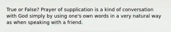 True or False? Prayer of supplication is a kind of conversation with God simply by using one's own words in a very natural way as when speaking with a friend.