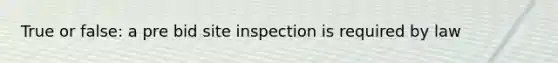 True or false: a pre bid site inspection is required by law