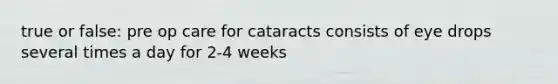 true or false: pre op care for cataracts consists of eye drops several times a day for 2-4 weeks