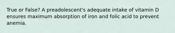 True or False? A preadolescent's adequate intake of vitamin D ensures maximum absorption of iron and folic acid to prevent anemia.