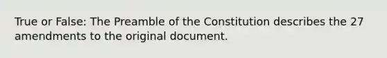 True or False: The Preamble of the Constitution describes the 27 amendments to the original document.