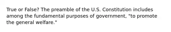 True or False? The preamble of the U.S. Constitution includes among the fundamental purposes of government, "to promote the general welfare."