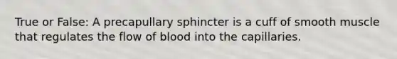 True or False: A precapullary sphincter is a cuff of smooth muscle that regulates the flow of blood into the capillaries.