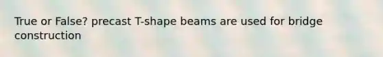 True or False? precast T-shape beams are used for bridge construction