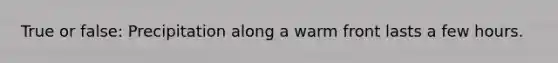 True or false: Precipitation along a warm front lasts a few hours.