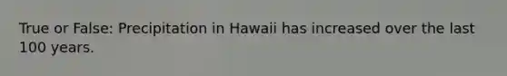 True or False: Precipitation in Hawaii has increased over the last 100 years.