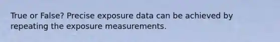 True or False? Precise exposure data can be achieved by repeating the exposure measurements.