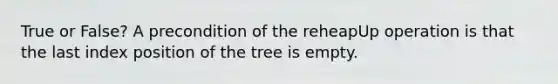 True or False? A precondition of the reheapUp operation is that the last index position of the tree is empty.