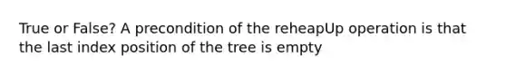 True or False? A precondition of the reheapUp operation is that the last index position of the tree is empty