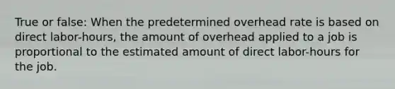 True or false: When the predetermined overhead rate is based on direct labor-hours, the amount of overhead applied to a job is proportional to the estimated amount of direct labor-hours for the job.