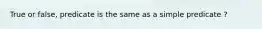 True or false, predicate is the same as a simple predicate ?