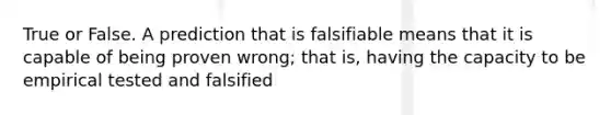 True or False. A prediction that is falsifiable means that it is capable of being proven wrong; that is, having the capacity to be empirical tested and falsified