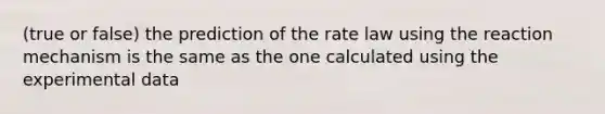 (true or false) the prediction of the rate law using the reaction mechanism is the same as the one calculated using the experimental data