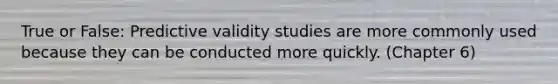 True or False: Predictive validity studies are more commonly used because they can be conducted more quickly. (Chapter 6)