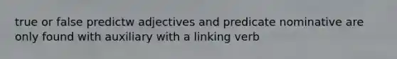 true or false predictw adjectives and predicate nominative are only found with auxiliary with a linking verb