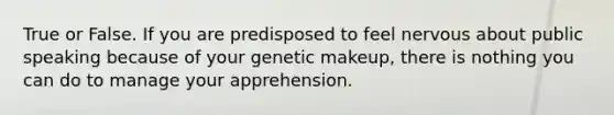 True or False. If you are predisposed to feel nervous about public speaking because of your genetic makeup, there is nothing you can do to manage your apprehension.