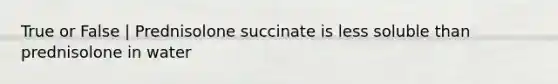 True or False | Prednisolone succinate is less soluble than prednisolone in water