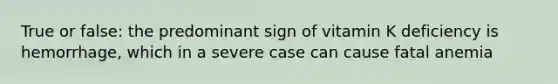 True or false: the predominant sign of vitamin K deficiency is hemorrhage, which in a severe case can cause fatal anemia