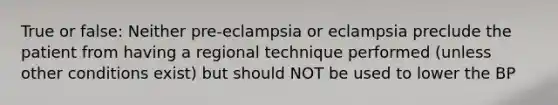 True or false: Neither pre-eclampsia or eclampsia preclude the patient from having a regional technique performed (unless other conditions exist) but should NOT be used to lower the BP