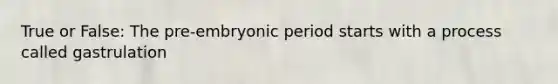 True or False: The pre-embryonic period starts with a process called gastrulation