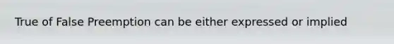 True of False Preemption can be either expressed or implied