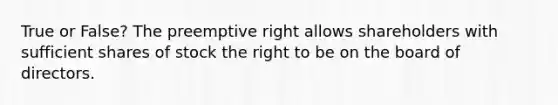 True or False? The preemptive right allows shareholders with sufficient shares of stock the right to be on the board of directors.