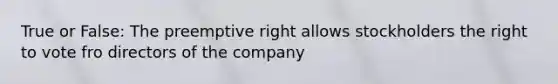 True or False: The preemptive right allows stockholders the right to vote fro directors of the company