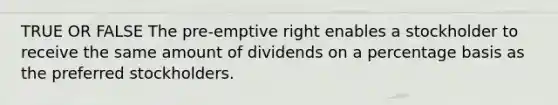 TRUE OR FALSE The pre-emptive right enables a stockholder to receive the same amount of dividends on a percentage basis as the preferred stockholders.