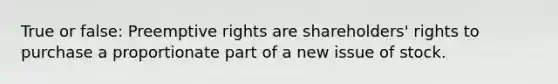 True or false: Preemptive rights are shareholders' rights to purchase a proportionate part of a new issue of stock.